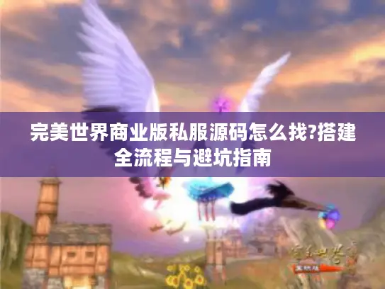 完美世界商业版私服源码怎么找?搭建全流程与避坑指南