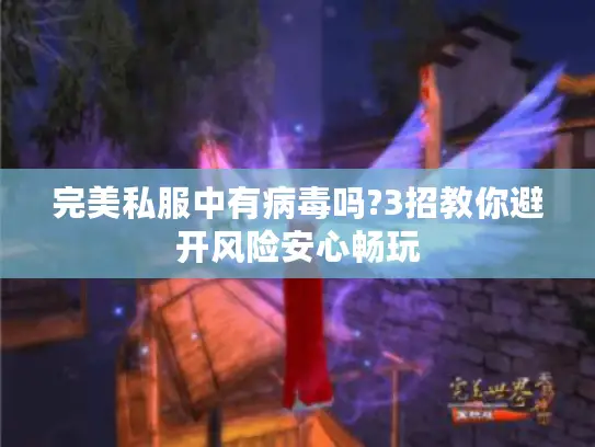 完美私服中有病毒吗?3招教你避开风险安心畅玩