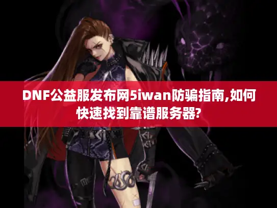 DNF公益服发布网5iwan防骗指南,如何快速找到靠谱服务器? DNF公益服发布网5iwan防骗指南,如何快速找到靠谱服务器?