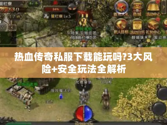 热血传奇私服下载能玩吗?3大风险+安全玩法全解析