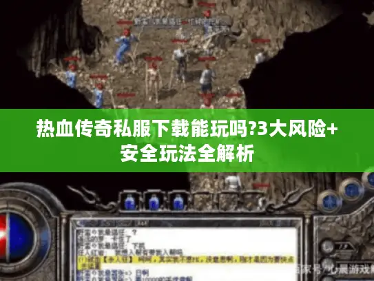 热血传奇私服下载能玩吗?3大风险+安全玩法全解析