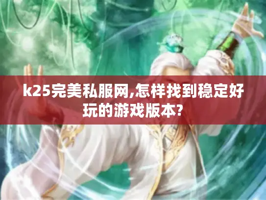 k25完美私服网,怎样找到稳定好玩的游戏版本?