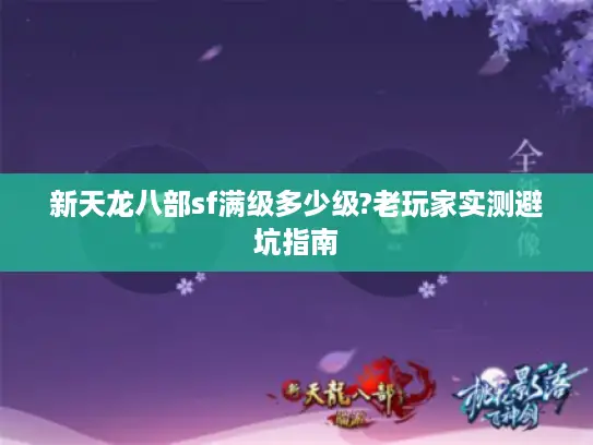 新天龙八部sf满级多少级?老玩家实测避坑指南 新天龙八部sf满级多少级?老玩家实测避坑指南