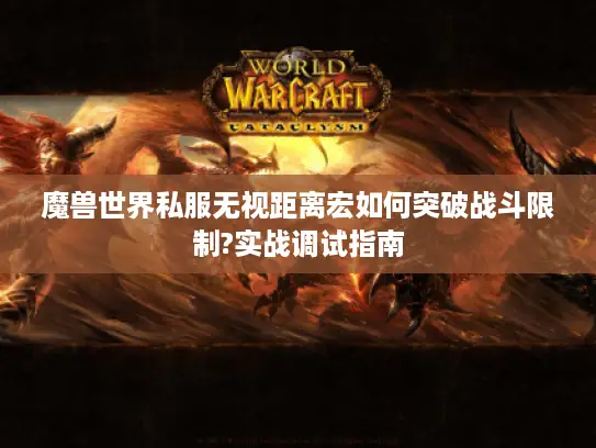魔兽世界私服无视距离宏如何突破战斗限制?实战调试指南 魔兽世界私服无视距离宏如何突破战斗限制?实战调试指南