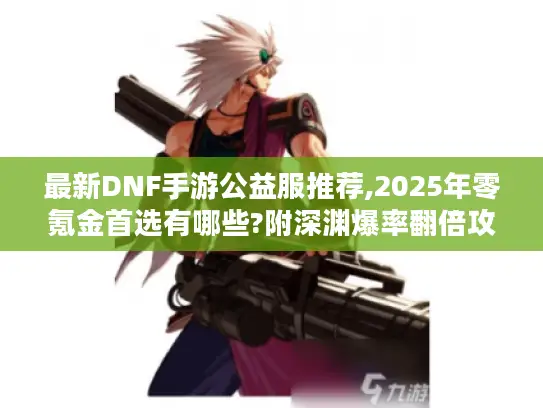 最新DNF手游公益服推荐,2025年零氪金首选有哪些?附深渊爆率翻倍攻略）