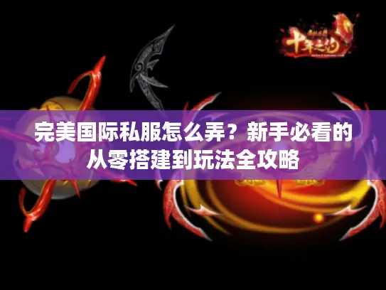 完美国际私服怎么弄？新手必看的从零搭建到玩法全攻略
