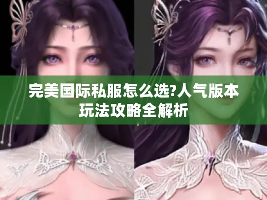 完美国际私服怎么选?人气版本玩法攻略全解析