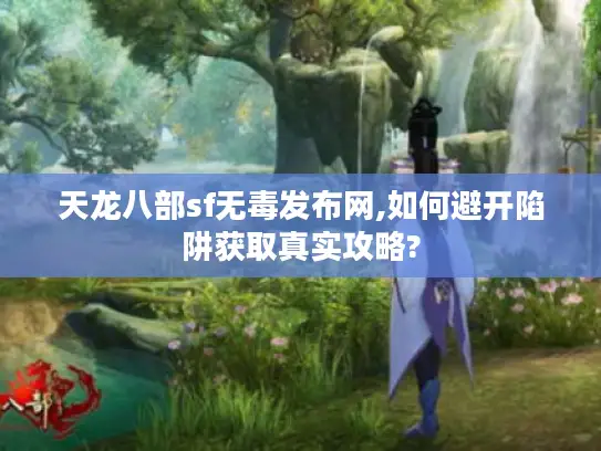 天龙八部sf无毒发布网,如何避开陷阱获取真实攻略?