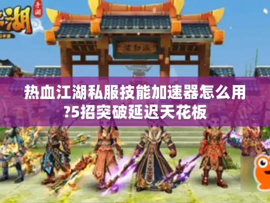 热血江湖私服技能加速器怎么用?5招突破延迟天花板