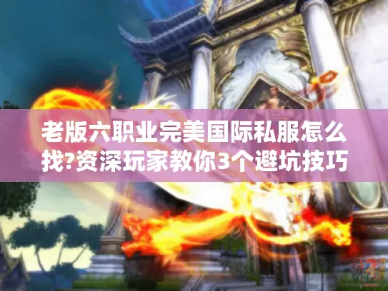 老版六职业完美国际私服怎么找?资深玩家教你3个避坑技巧 老版六职业完美国际私服怎么找?资深玩家教你3个避坑技巧