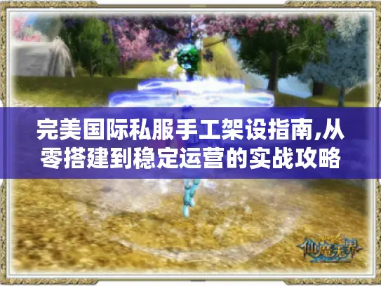 完美国际私服手工架设指南,从零搭建到稳定运营的实战攻略