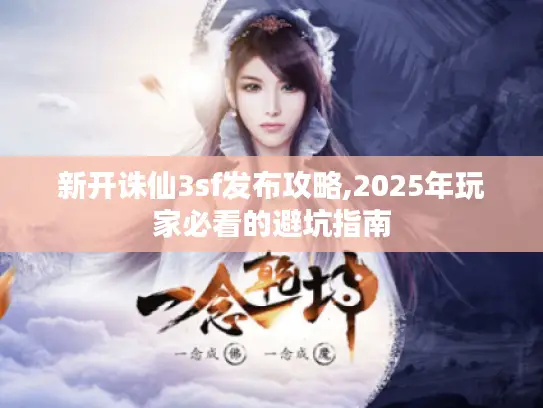 新开诛仙3sf发布攻略,2025年玩家必看的避坑指南