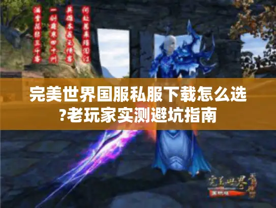 完美世界国服私服下载怎么选?老玩家实测避坑指南 完美世界国服私服下载怎么选?老玩家实测避坑指南