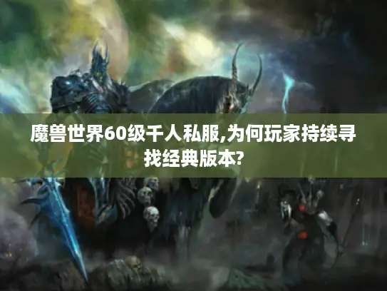 魔兽世界60级千人私服,为何玩家持续寻找经典版本?