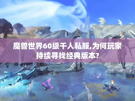 魔兽世界60级千人私服,为何玩家持续寻找经典版本?