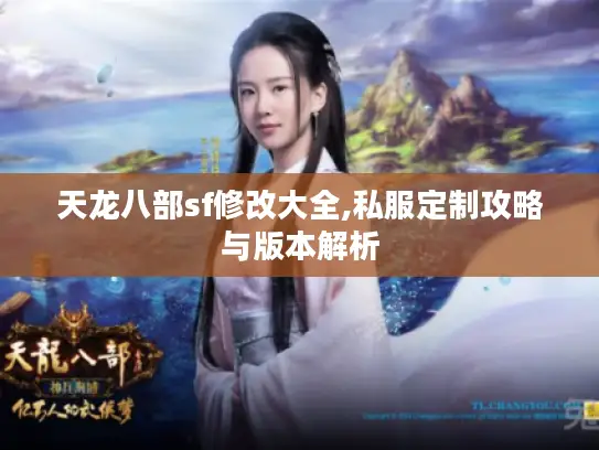 天龙八部sf修改大全,私服定制攻略与版本解析 天龙八部sf修改大全,私服定制攻略与版本解析