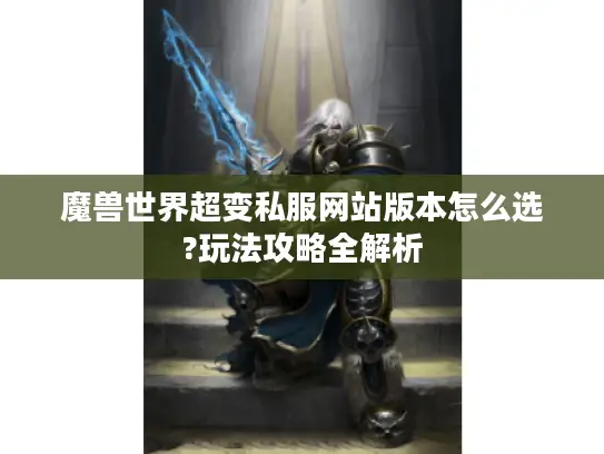 魔兽世界超变私服网站版本怎么选?玩法攻略全解析
