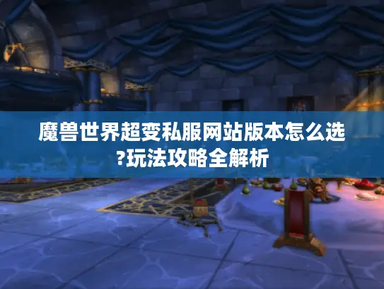 魔兽世界超变私服网站版本怎么选?玩法攻略全解析