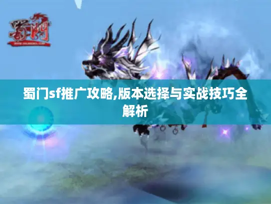 蜀门sf推广攻略,版本选择与实战技巧全解析 蜀门sf推广攻略,版本选择与实战技巧全解析