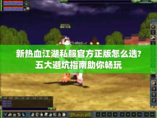 新热血江湖私服官方正版怎么选?五大避坑指南助你畅玩