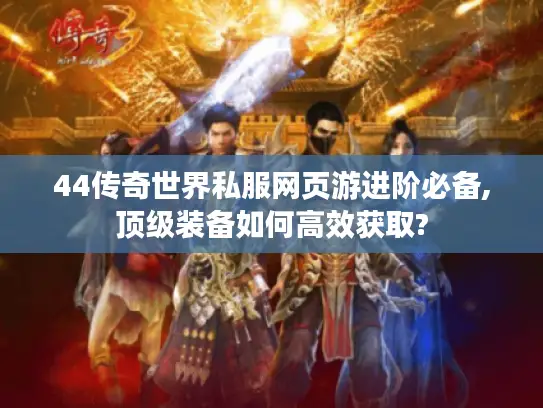 44传奇世界私服网页游进阶必备,顶级装备如何高效获取?