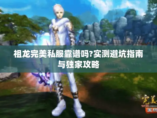 祖龙完美私服靠谱吗?实测避坑指南与独家攻略 祖龙完美私服靠谱吗?实测避坑指南与独家攻略