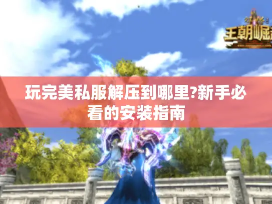 玩完美私服解压到哪里?新手必看的安装指南 玩完美私服解压到哪里?新手必看的安装指南