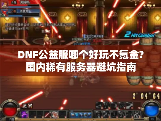 DNF公益服哪个好玩不氪金?国内稀有服务器避坑指南 DNF公益服哪个好玩不氪金?国内稀有服务器避坑指南