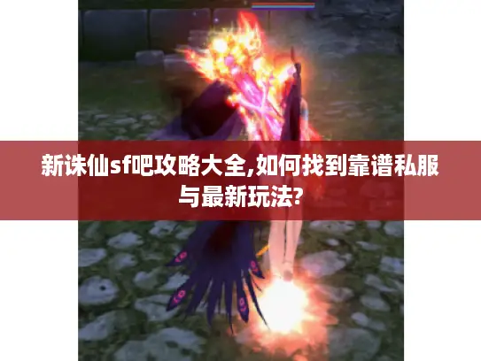 新诛仙sf吧攻略大全,如何找到靠谱私服与最新玩法?