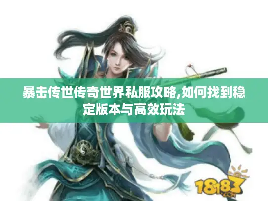 暴击传世传奇世界私服攻略,如何找到稳定版本与高效玩法
