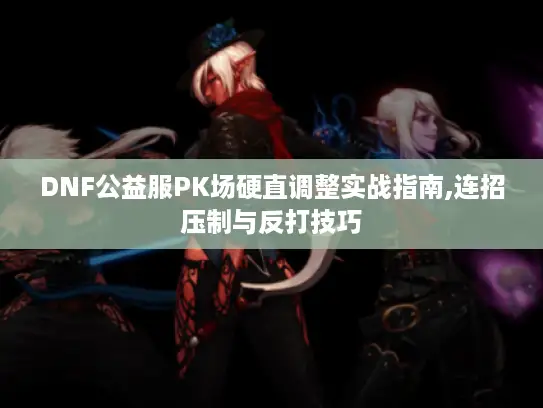 DNF公益服PK场硬直调整实战指南,连招压制与反打技巧 DNF公益服PK场硬直调整实战指南,连招压制与反打技巧