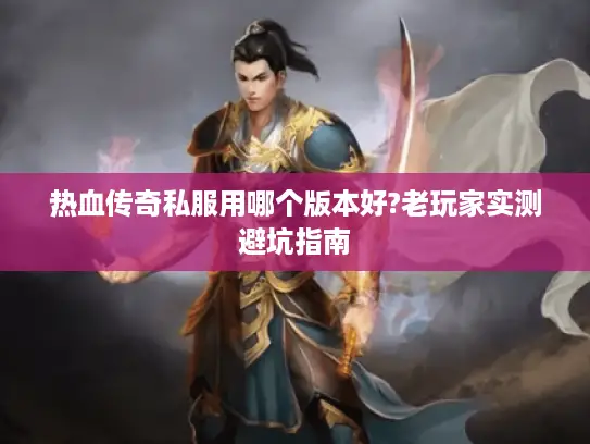 热血传奇私服用哪个版本好?老玩家实测避坑指南 热血传奇私服用哪个版本好?老玩家实测避坑指南