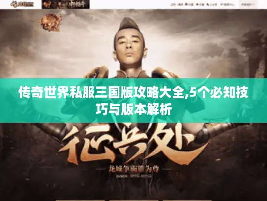 传奇世界私服三国版攻略大全,5个必知技巧与版本解析