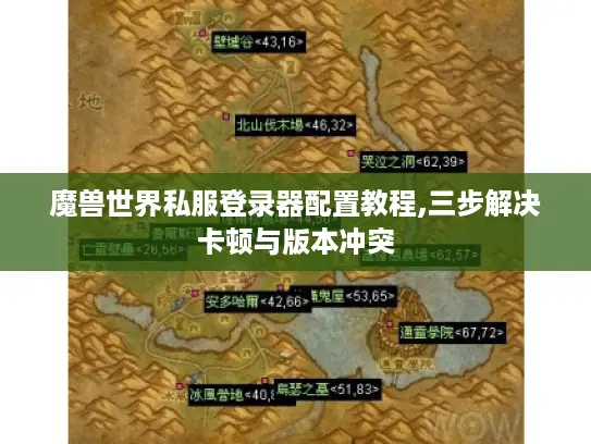 魔兽世界私服登录器配置教程,三步解决卡顿与版本冲突 魔兽世界私服登录器配置教程,三步解决卡顿与版本冲突