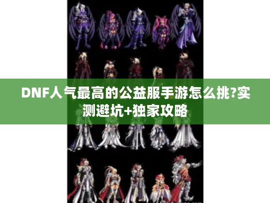 DNF人气最高的公益服手游怎么挑?实测避坑+独家攻略 DNF人气最高的公益服手游怎么挑?实测避坑+独家攻略