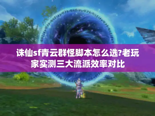 诛仙sf青云群怪脚本怎么选?老玩家实测三大流派效率对比