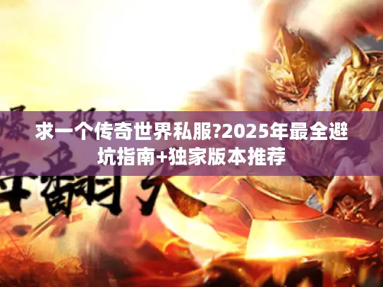 求一个传奇世界私服?2025年最全避坑指南+独家版本推荐