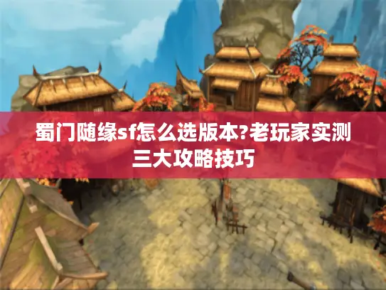 蜀门随缘sf怎么选版本?老玩家实测三大攻略技巧