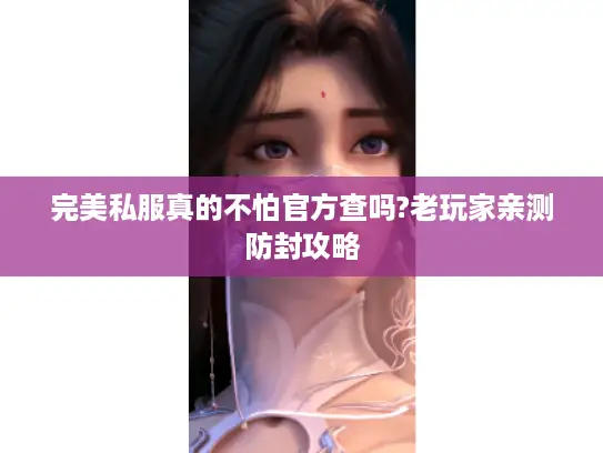 完美私服真的不怕官方查吗?老玩家亲测防封攻略 完美私服真的不怕官方查吗?老玩家亲测防封攻略