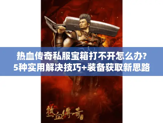 热血传奇私服宝箱打不开怎么办?5种实用解决技巧+装备获取新思路 热血传奇私服宝箱打不开怎么办?5种实用解决技巧+装备获取新思路