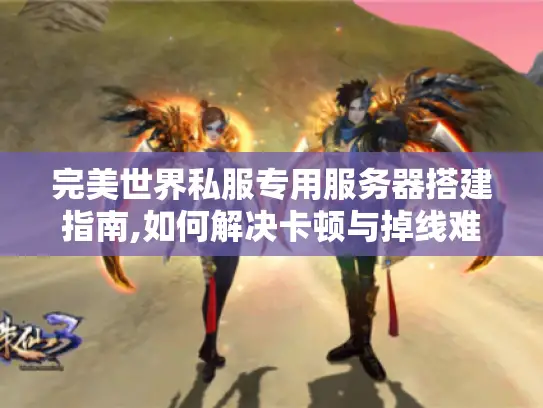 完美世界私服专用服务器搭建指南,如何解决卡顿与掉线难题?