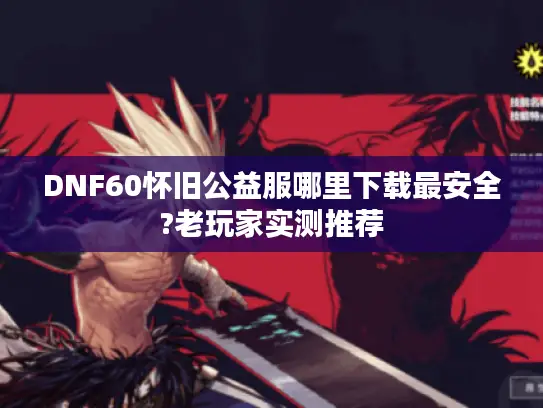 DNF60怀旧公益服哪里下载最安全?老玩家实测推荐 DNF60怀旧公益服哪里下载最安全?老玩家实测推荐