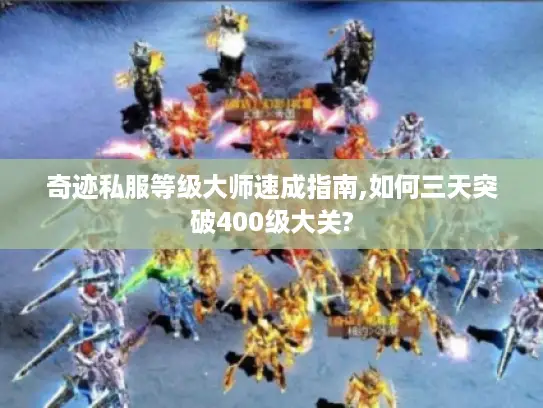 奇迹私服等级大师速成指南,如何三天突破400级大关?
