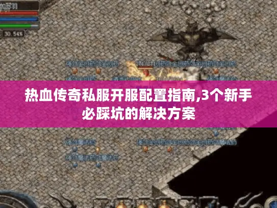 热血传奇私服开服配置指南,3个新手必踩坑的解决方案