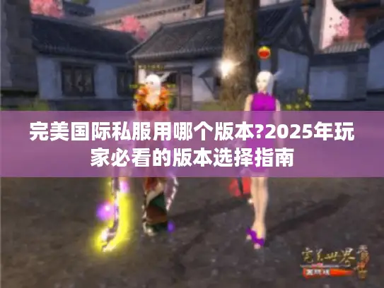完美国际私服用哪个版本?2025年玩家必看的版本选择指南