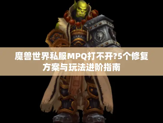 魔兽世界私服MPQ打不开?5个修复方案与玩法进阶指南