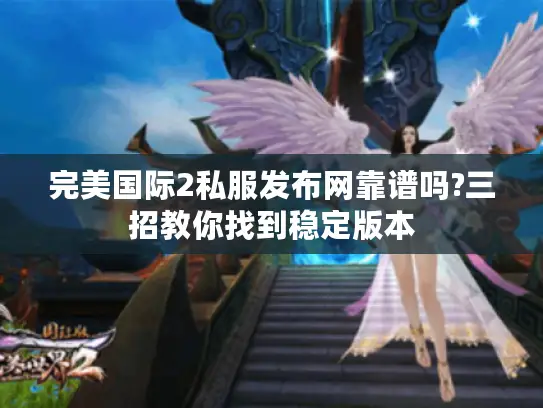 完美国际2私服发布网靠谱吗?三招教你找到稳定版本