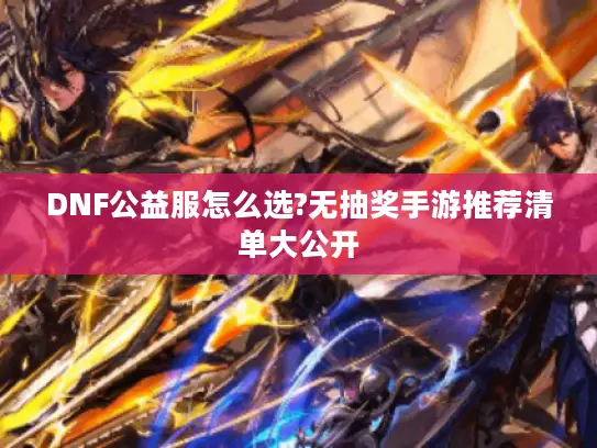 DNF公益服怎么选?无抽奖手游推荐清单大公开