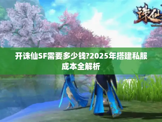 开诛仙SF需要多少钱?2025年搭建私服成本全解析 开诛仙SF需要多少钱?2025年搭建私服成本全解析