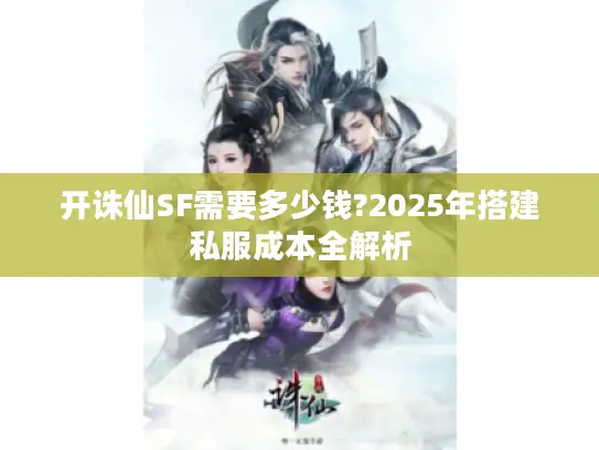 开诛仙SF需要多少钱?2025年搭建私服成本全解析 开诛仙SF需要多少钱?2025年搭建私服成本全解析